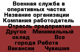 Военная служба в оперативных частях › Название организации ­ Компания-работодатель › Отрасль предприятия ­ Другое › Минимальный оклад ­ 35 000 - Все города Работа » Вакансии   . Чувашия респ.,Алатырь г.